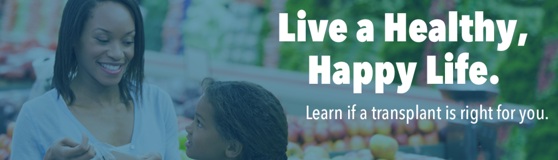 Live a Healthy, Happy Life. Learn if a transplant is right for you